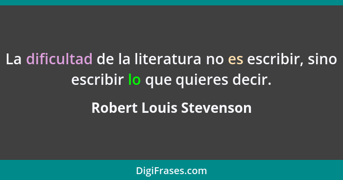 La dificultad de la literatura no es escribir, sino escribir lo que quieres decir.... - Robert Louis Stevenson