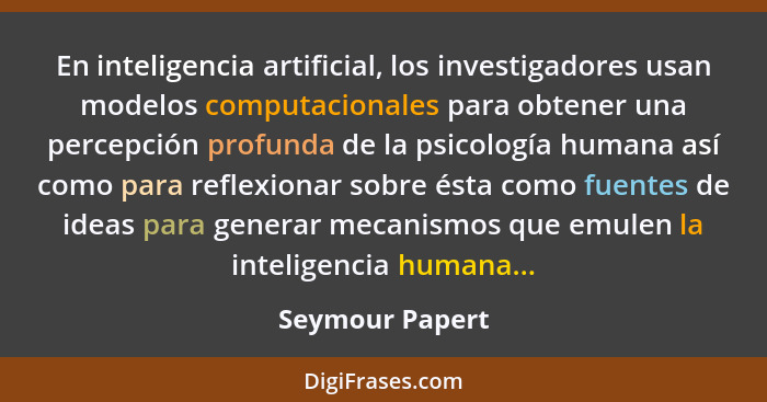 En inteligencia artificial, los investigadores usan modelos computacionales para obtener una percepción profunda de la psicología hum... - Seymour Papert