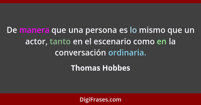 De manera que una persona es lo mismo que un actor, tanto en el escenario como en la conversación ordinaria.... - Thomas Hobbes