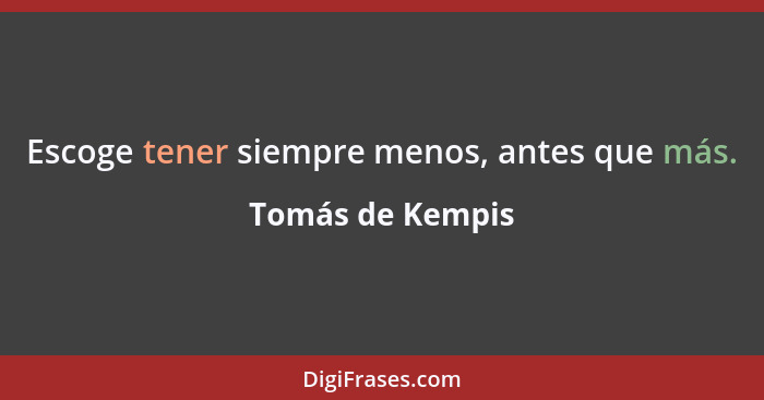 Escoge tener siempre menos, antes que más.... - Tomás de Kempis