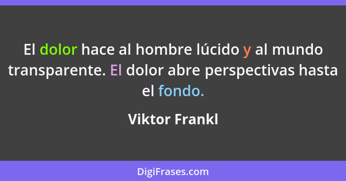 El dolor hace al hombre lúcido y al mundo transparente. El dolor abre perspectivas hasta el fondo.... - Viktor Frankl