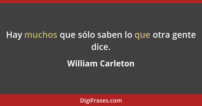 Hay muchos que sólo saben lo que otra gente dice.... - William Carleton