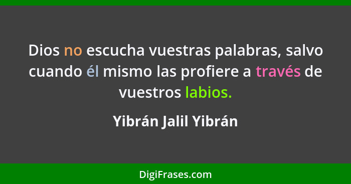 Dios no escucha vuestras palabras, salvo cuando él mismo las profiere a través de vuestros labios.... - Yibrán Jalil Yibrán