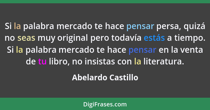 Si la palabra mercado te hace pensar persa, quizá no seas muy original pero todavía estás a tiempo. Si la palabra mercado te hace... - Abelardo Castillo