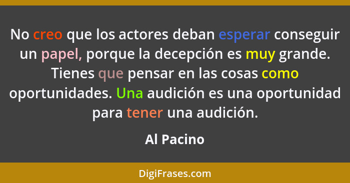 No creo que los actores deban esperar conseguir un papel, porque la decepción es muy grande. Tienes que pensar en las cosas como oportunid... - Al Pacino