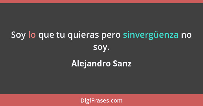 Soy lo que tu quieras pero sinvergüenza no soy.... - Alejandro Sanz