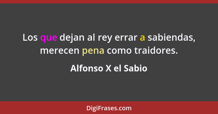 Los que dejan al rey errar a sabiendas, merecen pena como traidores.... - Alfonso X el Sabio