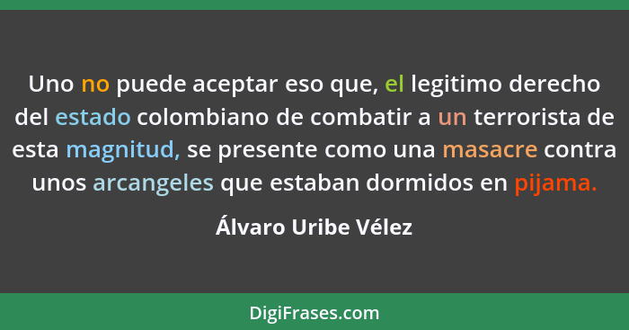 Uno no puede aceptar eso que, el legitimo derecho del estado colombiano de combatir a un terrorista de esta magnitud, se presente... - Álvaro Uribe Vélez