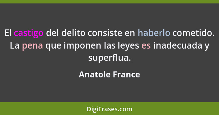 El castigo del delito consiste en haberlo cometido. La pena que imponen las leyes es inadecuada y superflua.... - Anatole France