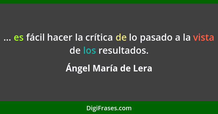 ... es fácil hacer la crítica de lo pasado a la vista de los resultados.... - Ángel María de Lera