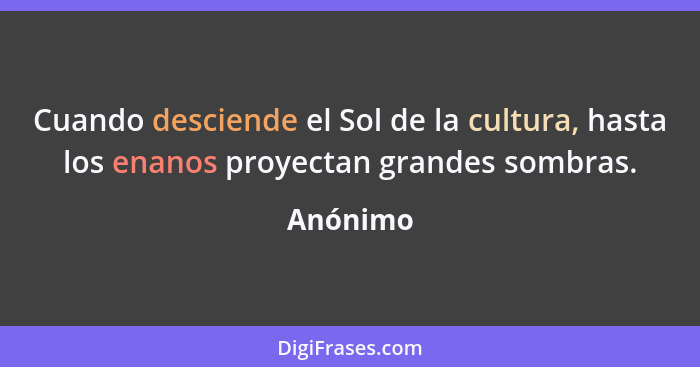 Cuando desciende el Sol de la cultura, hasta los enanos proyectan grandes sombras.... - Anónimo