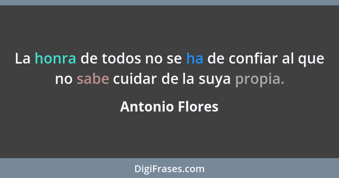 La honra de todos no se ha de confiar al que no sabe cuidar de la suya propia.... - Antonio Flores