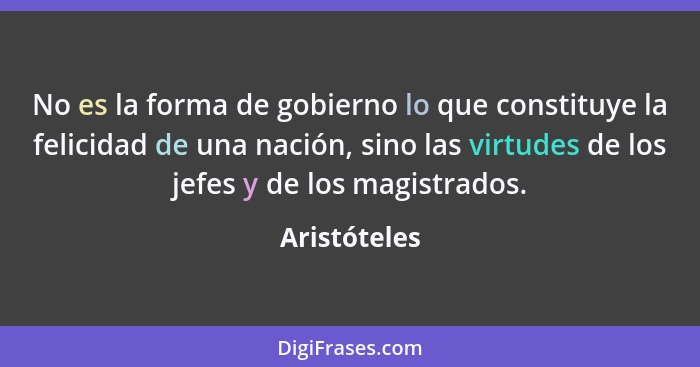 No es la forma de gobierno lo que constituye la felicidad de una nación, sino las virtudes de los jefes y de los magistrados.... - Aristóteles