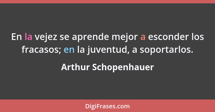 En la vejez se aprende mejor a esconder los fracasos; en la juventud, a soportarlos.... - Arthur Schopenhauer