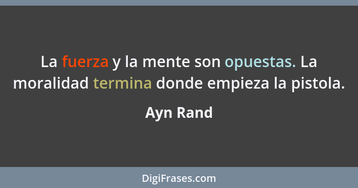 La fuerza y la mente son opuestas. La moralidad termina donde empieza la pistola.... - Ayn Rand