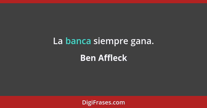 La banca siempre gana.... - Ben Affleck