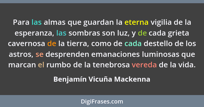 Para las almas que guardan la eterna vigilia de la esperanza, las sombras son luz, y de cada grieta cavernosa de la tierra,... - Benjamín Vicuña Mackenna