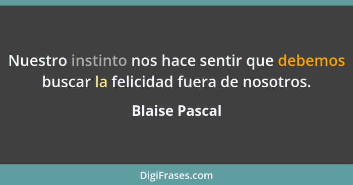 Nuestro instinto nos hace sentir que debemos buscar la felicidad fuera de nosotros.... - Blaise Pascal
