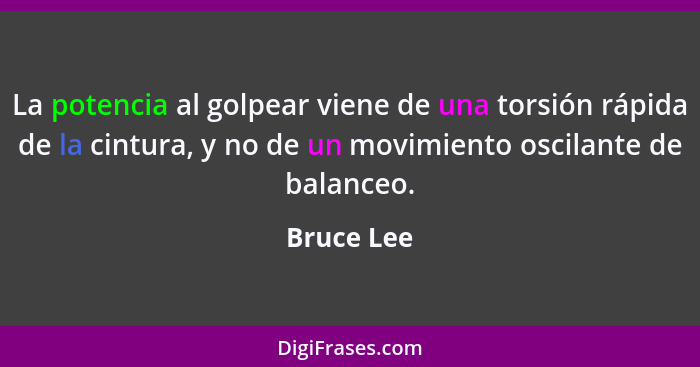 La potencia al golpear viene de una torsión rápida de la cintura, y no de un movimiento oscilante de balanceo.... - Bruce Lee