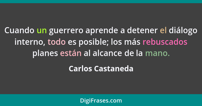 Cuando un guerrero aprende a detener el diálogo interno, todo es posible; los más rebuscados planes están al alcance de la mano.... - Carlos Castaneda