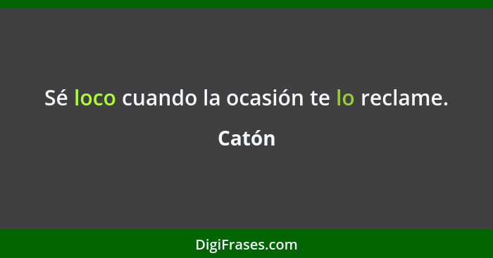 Sé loco cuando la ocasión te lo reclame.... - Catón