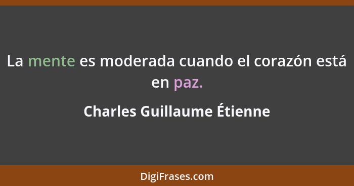 La mente es moderada cuando el corazón está en paz.... - Charles Guillaume Étienne