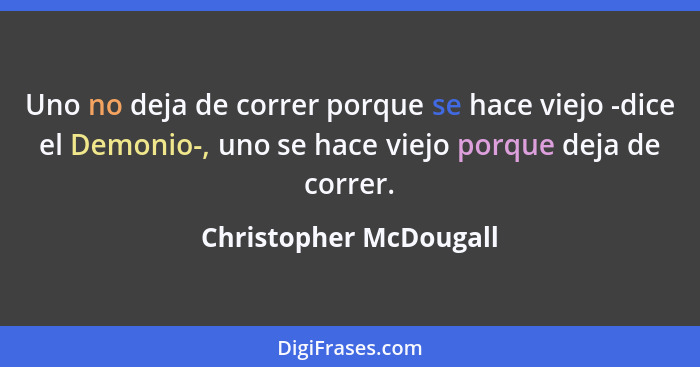 Uno no deja de correr porque se hace viejo -dice el Demonio-, uno se hace viejo porque deja de correr.... - Christopher McDougall