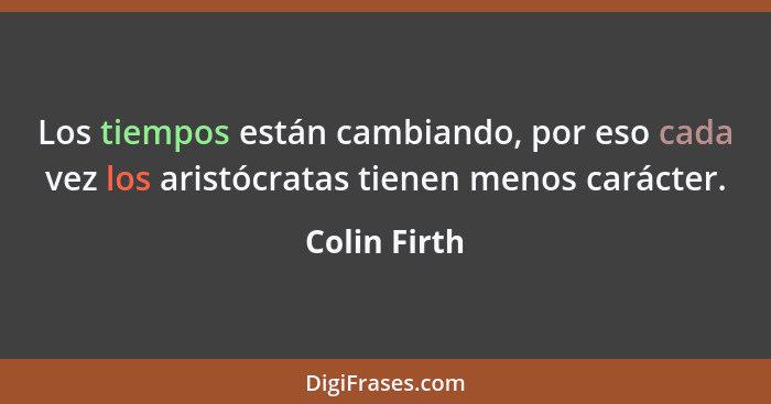 Los tiempos están cambiando, por eso cada vez los aristócratas tienen menos carácter.... - Colin Firth