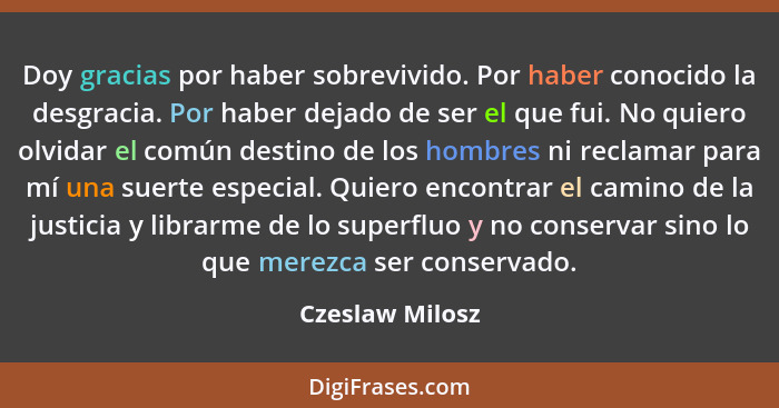 Doy gracias por haber sobrevivido. Por haber conocido la desgracia. Por haber dejado de ser el que fui. No quiero olvidar el común de... - Czeslaw Milosz