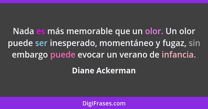 Nada es más memorable que un olor. Un olor puede ser inesperado, momentáneo y fugaz, sin embargo puede evocar un verano de infancia.... - Diane Ackerman