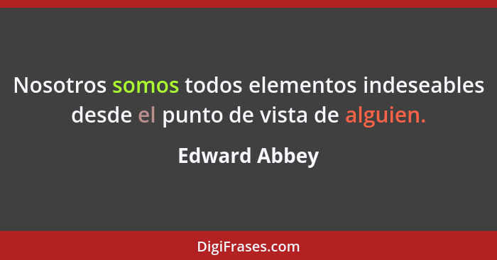 Nosotros somos todos elementos indeseables desde el punto de vista de alguien.... - Edward Abbey