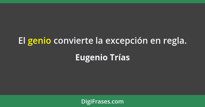 El genio convierte la excepción en regla.... - Eugenio Trías