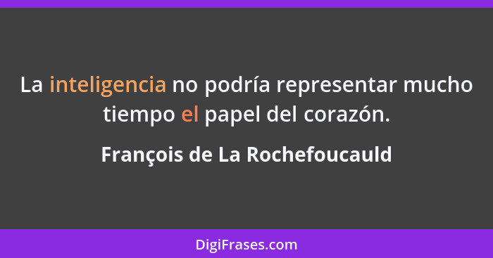 La inteligencia no podría representar mucho tiempo el papel del corazón.... - François de La Rochefoucauld