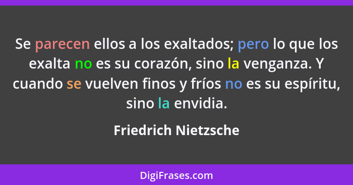 Se parecen ellos a los exaltados; pero lo que los exalta no es su corazón, sino la venganza. Y cuando se vuelven finos y fríos n... - Friedrich Nietzsche