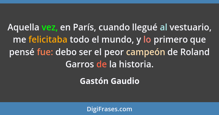 Aquella vez, en París, cuando llegué al vestuario, me felicitaba todo el mundo, y lo primero que pensé fue: debo ser el peor campeón d... - Gastón Gaudio