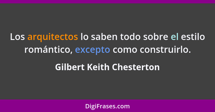 Los arquitectos lo saben todo sobre el estilo romántico, excepto como construirlo.... - Gilbert Keith Chesterton