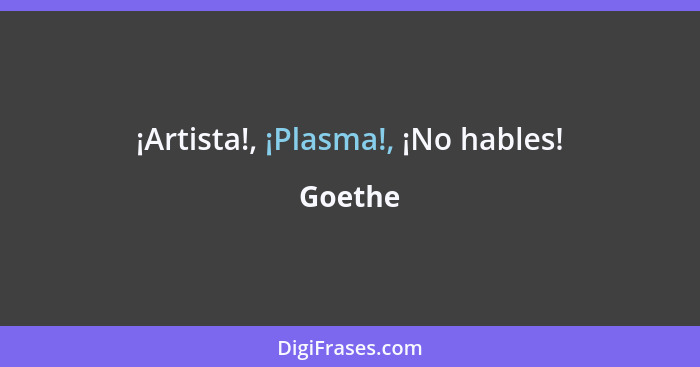 ¡Artista!, ¡Plasma!, ¡No hables!... - Goethe
