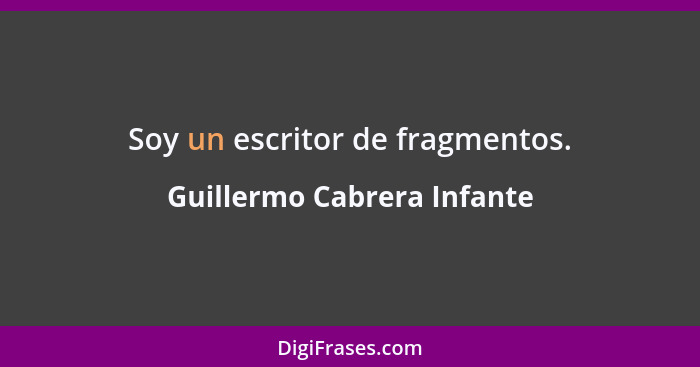Soy un escritor de fragmentos.... - Guillermo Cabrera Infante