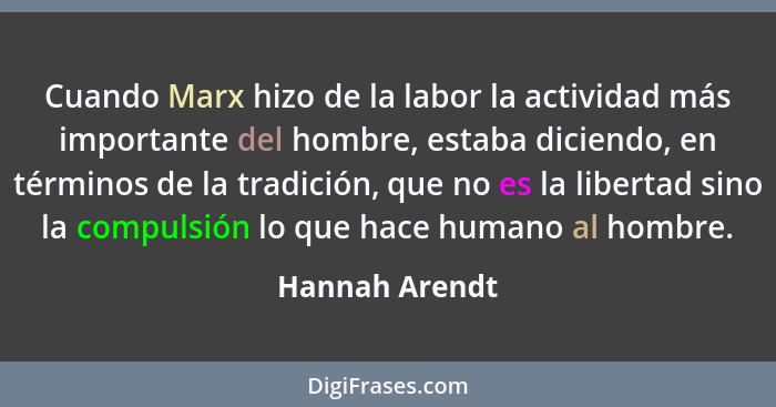 Cuando Marx hizo de la labor la actividad más importante del hombre, estaba diciendo, en términos de la tradición, que no es la libert... - Hannah Arendt