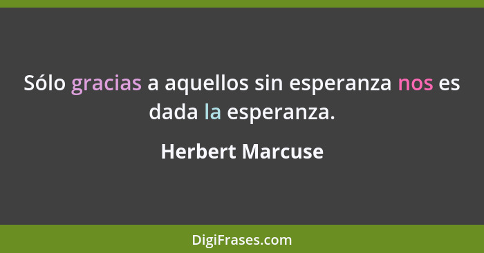 Sólo gracias a aquellos sin esperanza nos es dada la esperanza.... - Herbert Marcuse