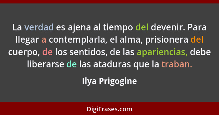 La verdad es ajena al tiempo del devenir. Para llegar a contemplarla, el alma, prisionera del cuerpo, de los sentidos, de las aparien... - Ilya Prigogine