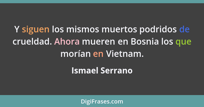 Y siguen los mismos muertos podridos de crueldad. Ahora mueren en Bosnia los que morían en Vietnam.... - Ismael Serrano