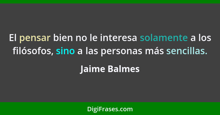 El pensar bien no le interesa solamente a los filósofos, sino a las personas más sencillas.... - Jaime Balmes