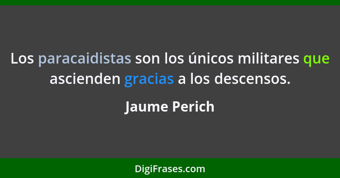 Los paracaidistas son los únicos militares que ascienden gracias a los descensos.... - Jaume Perich