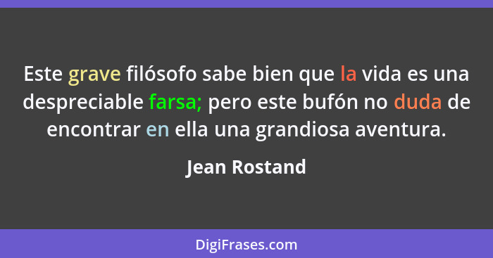 Este grave filósofo sabe bien que la vida es una despreciable farsa; pero este bufón no duda de encontrar en ella una grandiosa aventur... - Jean Rostand