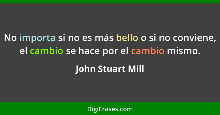 No importa si no es más bello o si no conviene, el cambio se hace por el cambio mismo.... - John Stuart Mill