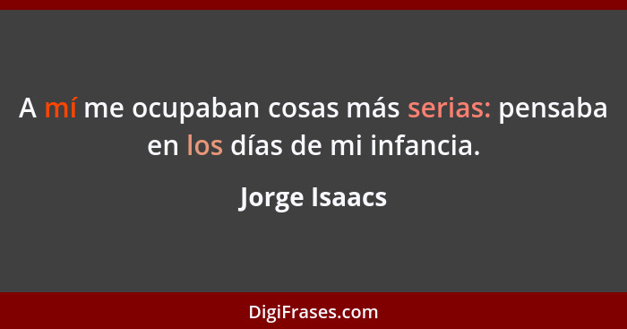 A mí me ocupaban cosas más serias: pensaba en los días de mi infancia.... - Jorge Isaacs