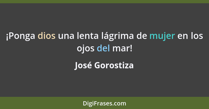 ¡Ponga dios una lenta lágrima de mujer en los ojos del mar!... - José Gorostiza