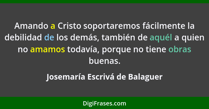 Amando a Cristo soportaremos fácilmente la debilidad de los demás, también de aquél a quien no amamos todavía, porque... - Josemaría Escrivá de Balaguer