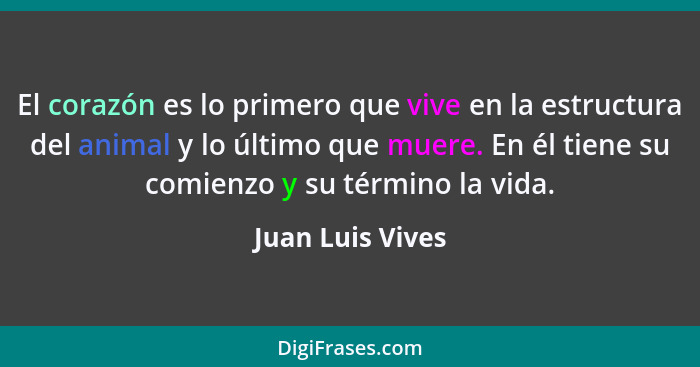 El corazón es lo primero que vive en la estructura del animal y lo último que muere. En él tiene su comienzo y su término la vida.... - Juan Luis Vives